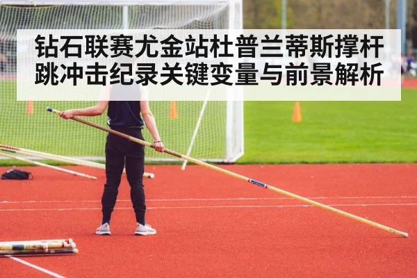 钻石联赛尤金站杜普兰蒂斯撑杆跳冲击纪录关键变量与前景解析 - kaiyun sports