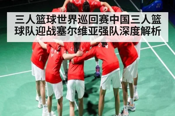 三人篮球世界巡回赛中国三人篮球队迎战塞尔维亚强队深度解析