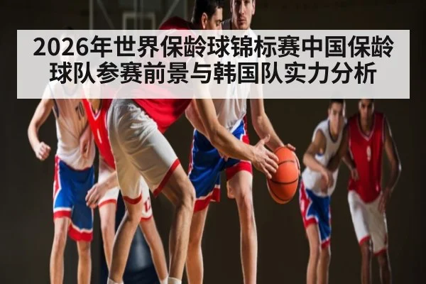 2026年世界保龄球锦标赛中国保龄球队参赛前景与韩国队实力分析 - kaiyun sports