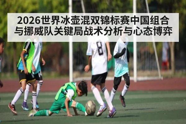 2026世界冰壶混双锦标赛中国组合与挪威队关键局战术分析与心态博弈