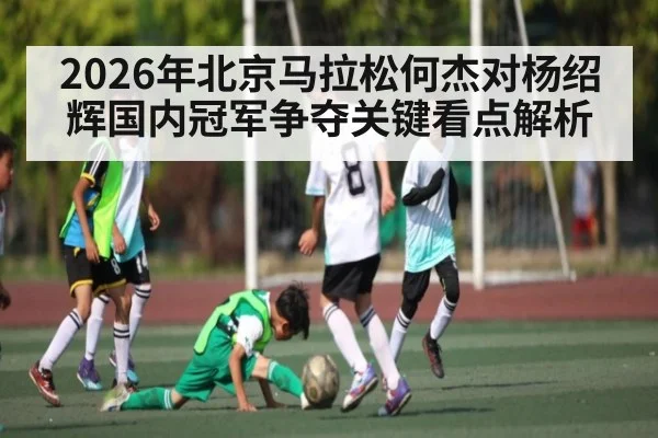 2026年北京马拉松何杰对杨绍辉国内冠军争夺关键看点解析（kaiyun sports）