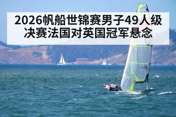 2026帆船世锦赛男子49人级决赛法国对英国冠军悬念 - kaiyun sports